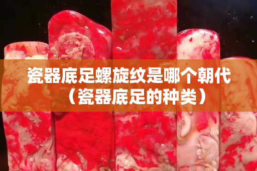 瓷器底足螺旋紋是哪個朝代（瓷器底足的種類）