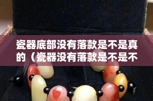 瓷器底部沒有落款是不是真的（瓷器沒有落款是不是不值錢）