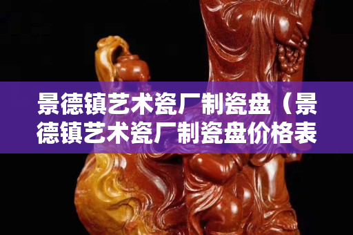景德鎮(zhèn)藝術(shù)瓷廠制瓷盤（景德鎮(zhèn)藝術(shù)瓷廠制瓷盤價(jià)格表）