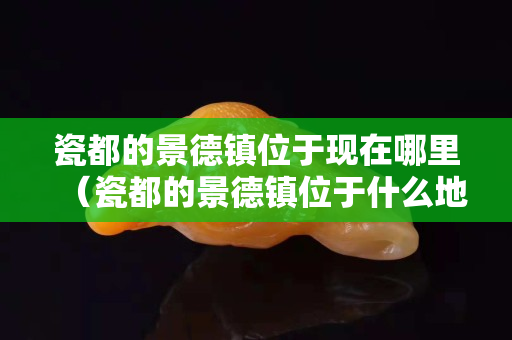 瓷都的景德鎮位于現在哪里（瓷都的景德鎮位于什么地方？）