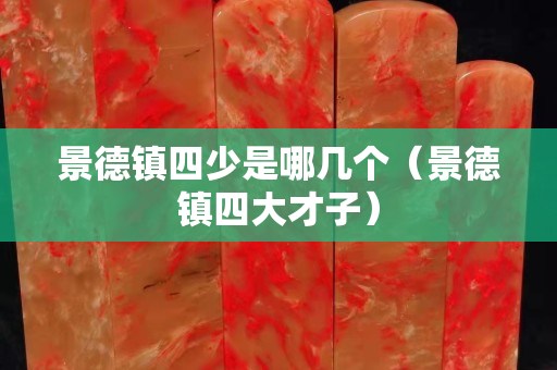 景德鎮四少是哪幾個（景德鎮四大才子）