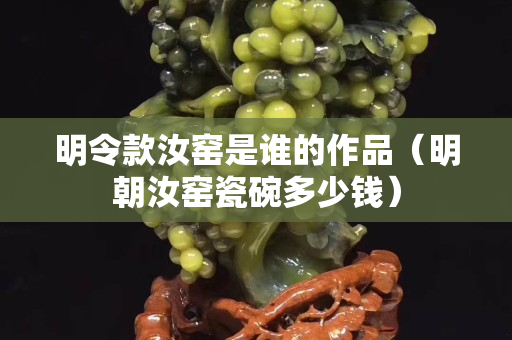 明令款汝窯是誰的作品（明朝汝窯瓷碗多少錢）