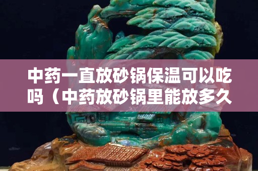 中藥一直放砂鍋保溫可以吃嗎（中藥放砂鍋里能放多久）