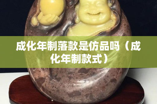 成化年制落款是仿品嗎（成化年制款式）