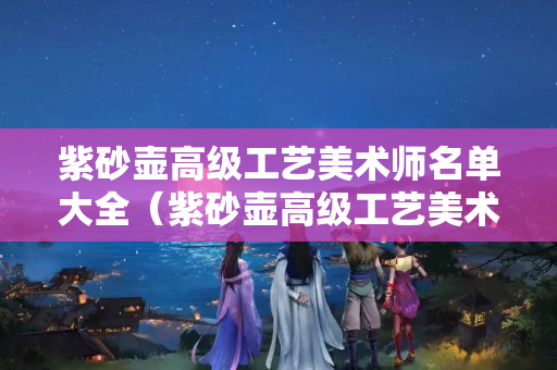 紫砂壺高級工藝美術師名單大全（紫砂壺高級工藝美術師名單大全及圖片）