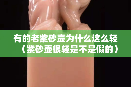 有的老紫砂壺為什么這么輕（紫砂壺很輕是不是假的）
