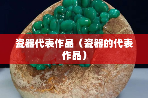 瓷器代表作品（瓷器的代表作品）