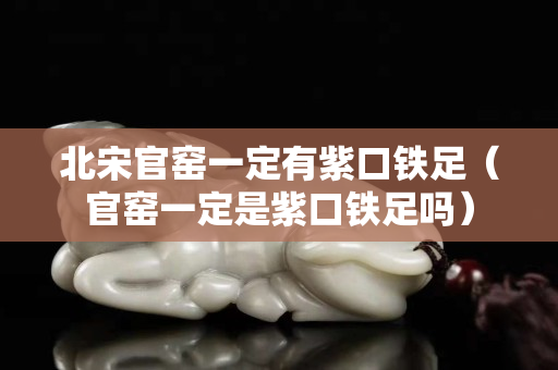 北宋官窯一定有紫口鐵足（官窯一定是紫口鐵足嗎）