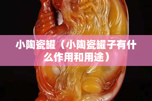 小陶瓷罐（小陶瓷罐子有什么作用和用途）