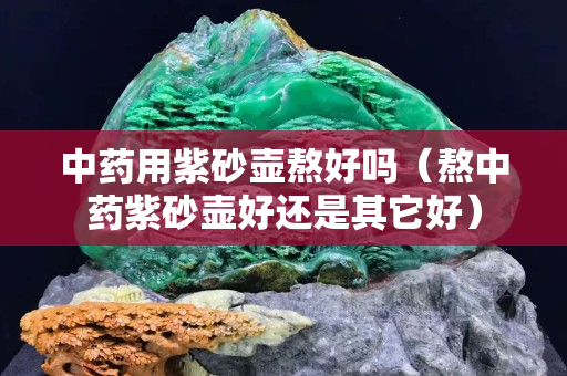中藥用紫砂壺熬好嗎（熬中藥紫砂壺好還是其它好）