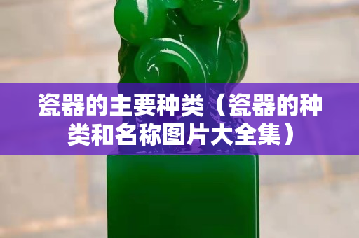 瓷器的主要種類（瓷器的種類和名稱圖片大全集）