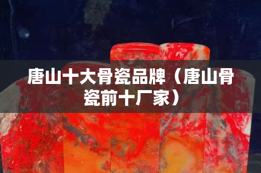 唐山十大骨瓷品牌（唐山骨瓷前十廠家）