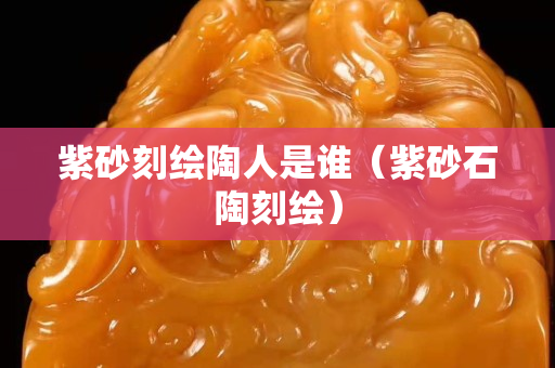 紫砂刻繪陶人是誰（紫砂石陶刻繪）