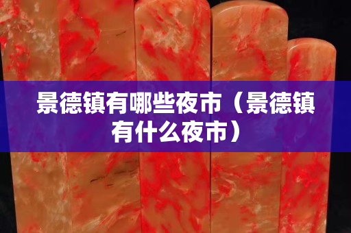 景德鎮有哪些夜市（景德鎮有什么夜市）