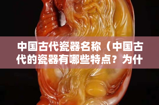 中國古代瓷器名稱（中國古代的瓷器有哪些特點(diǎn)？為什么能夠暢銷世界千余年？）