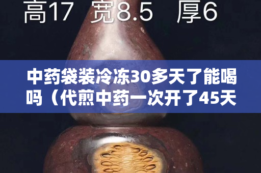 中藥袋裝冷凍30多天了能喝嗎（代煎中藥一次開了45天）