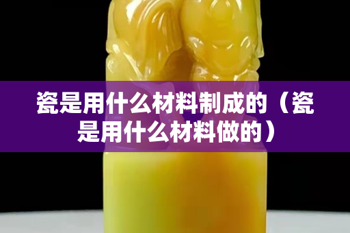 瓷是用什么材料制成的（瓷是用什么材料做的）