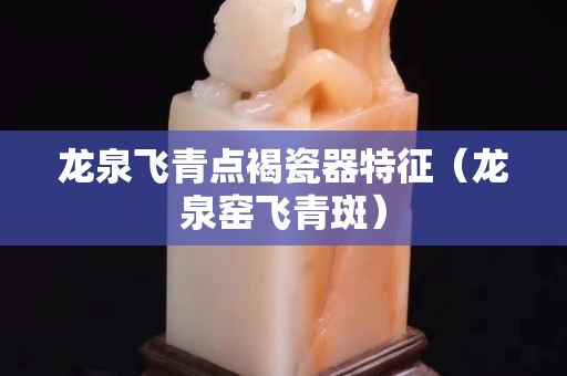 龍泉飛青點(diǎn)褐瓷器特征（龍泉窯飛青斑）