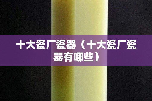 十大瓷廠瓷器（十大瓷廠瓷器有哪些）