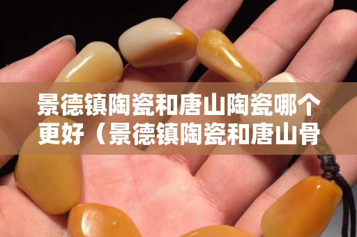 景德鎮(zhèn)陶瓷和唐山陶瓷哪個更好（景德鎮(zhèn)陶瓷和唐山骨瓷）