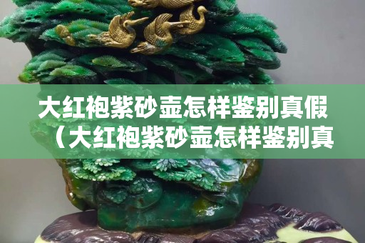 大紅袍紫砂壺怎樣鑒別真假（大紅袍紫砂壺怎樣鑒別真假圖解）