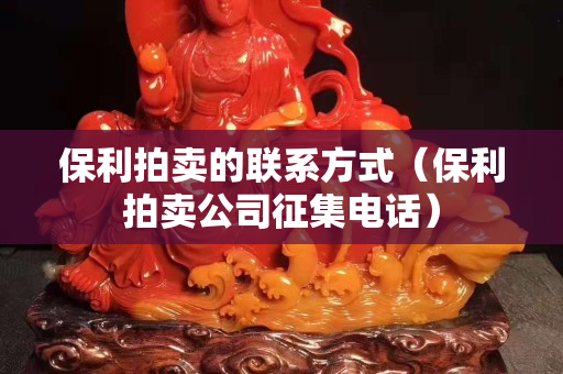 保利拍賣的聯系方式（保利拍賣公司征集電話）