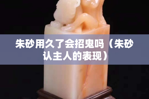 朱砂用久了會(huì)招鬼嗎（朱砂認(rèn)主人的表現(xiàn)）