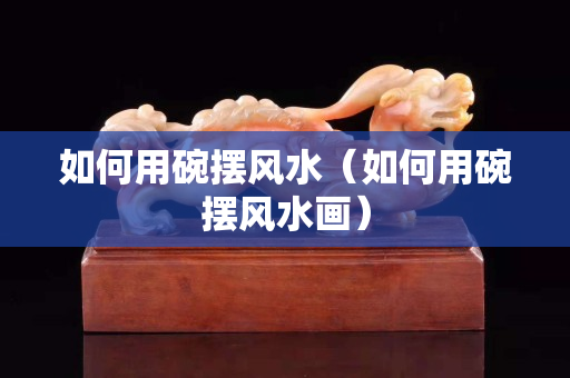 如何用碗擺風水（如何用碗擺風水畫）