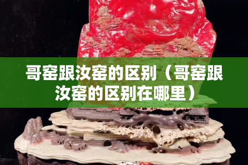 哥窯跟汝窯的區別（哥窯跟汝窯的區別在哪里）