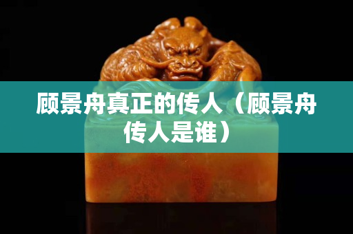 顧景舟真正的傳人（顧景舟傳人是誰）