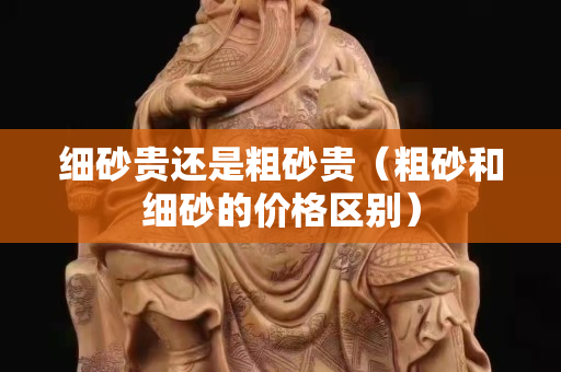 細(xì)砂貴還是粗砂貴（粗砂和細(xì)砂的價(jià)格區(qū)別）