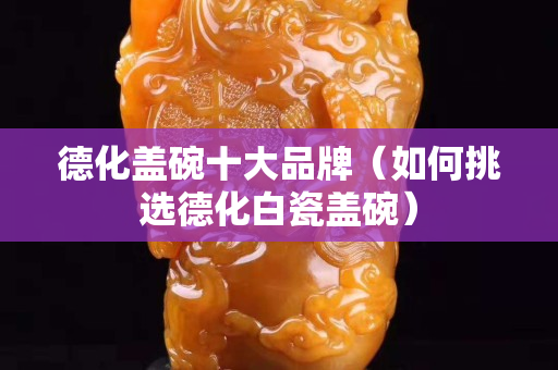德化蓋碗十大品牌（如何挑選德化白瓷蓋碗）
