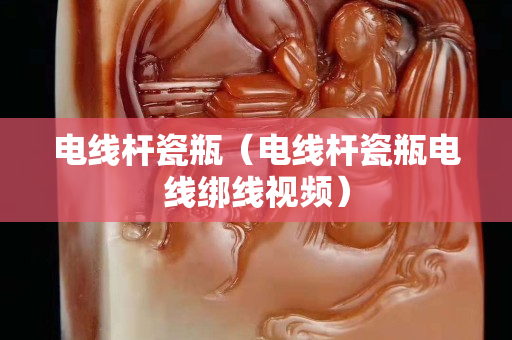 電線桿瓷瓶（電線桿瓷瓶電線綁線視頻）
