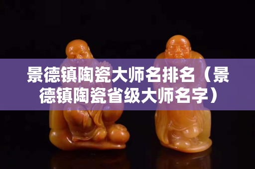 景德鎮(zhèn)陶瓷大師名排名（景德鎮(zhèn)陶瓷省級(jí)大師名字）