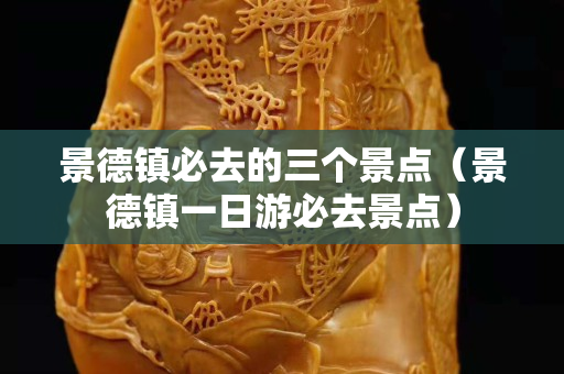 景德鎮必去的三個景點（景德鎮一日游必去景點）