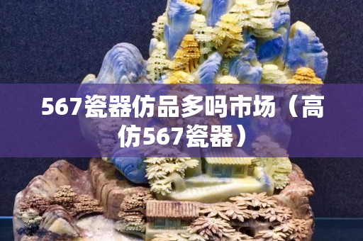 567瓷器仿品多嗎市場（高仿567瓷器）