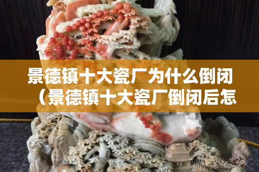 景德鎮十大瓷廠為什么倒閉（景德鎮十大瓷廠倒閉后怎么辦）