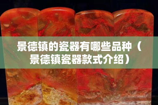 景德鎮的瓷器有哪些品種（景德鎮瓷器款式介紹）