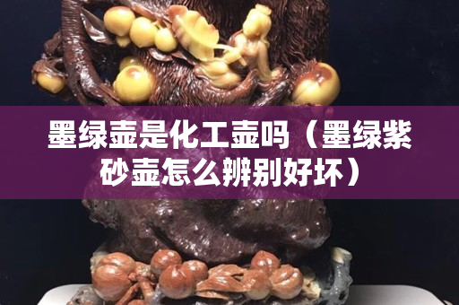 墨綠壺是化工壺嗎（墨綠紫砂壺怎么辨別好壞）