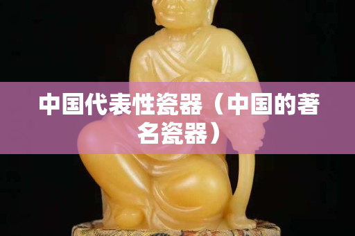 中國代表性瓷器（中國的著名瓷器）