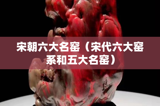 宋朝六大名窯（宋代六大窯系和五大名窯）
