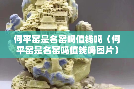 何平窯是名窯嗎值錢嗎（何平窯是名窯嗎值錢嗎圖片）