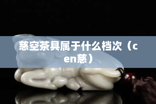 慈空茶具屬于什么檔次（cen慈）