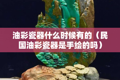 油彩瓷器什么時候有的（民國油彩瓷器是手繪的嗎）