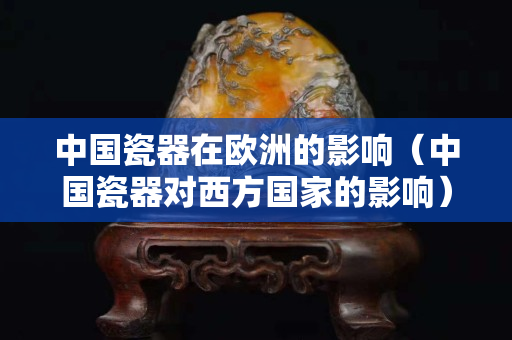 中國瓷器在歐洲的影響（中國瓷器對西方國家的影響）