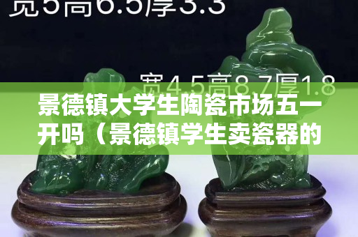 景德鎮(zhèn)大學生陶瓷市場五一開嗎（景德鎮(zhèn)學生賣瓷器的地方）