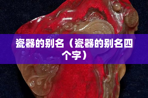 瓷器的別名（瓷器的別名四個字）