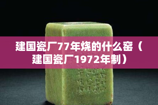 建國瓷廠77年燒的什么窯（建國瓷廠1972年制）