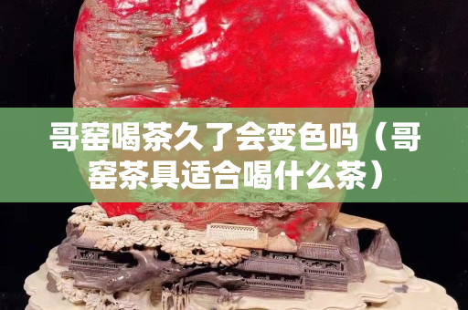 哥窯喝茶久了會變色嗎（哥窯茶具適合喝什么茶）