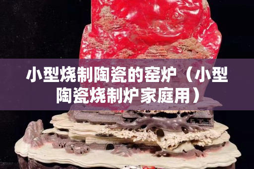 小型燒制陶瓷的窯爐（小型陶瓷燒制爐家庭用）